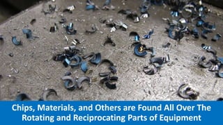Chips, Materials, and Others are Found All Over The
Rotating and Reciprocating Parts of Equipment
 