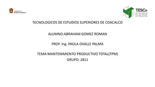 TECNOLOGICOS DE ESTUDIOS SUPERIORES DE COACALCO
ALUMNO:ABRAHAM GOMEZ ROMAN
PROF. Ing. PAOLA OVALLE PALMA
TEMA:MANTENIMIENTO PRODUCTIVO TOTAL(TPM)
GRUPO: 2811
 