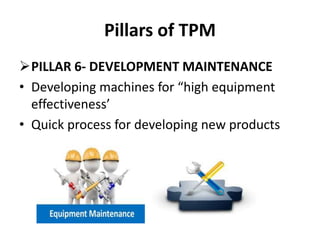 Pillars of TPM
PILLAR 6- DEVELOPMENT MAINTENANCE
• Developing machines for “high equipment
effectiveness’
• Quick process for developing new products
 