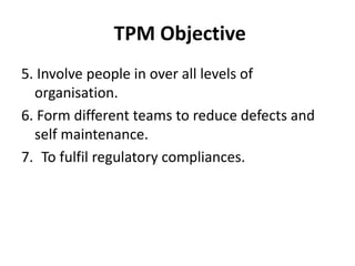 TPM Objective
5. Involve people in over all levels of
organisation.
6. Form different teams to reduce defects and
self maintenance.
7. To fulfil regulatory compliances.
 
