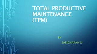 TOTAL PRODUCTIVE
MAINTENANCE
(TPM)
BY
SASIDHARAN M
 