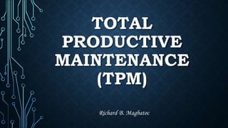 TOTAL
PRODUCTIVE
MAINTENANCE
(TPM)
Richard B. Magbatoc
 