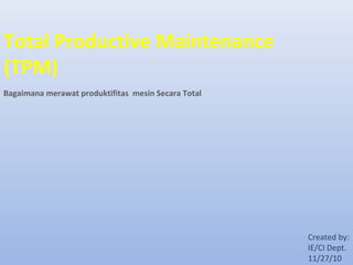 Total Productive Maintenance
(TPM)
Bagaimana merawat produktifitas mesin Secara Total




                                                     Created by:
                                                     IE/CI Dept.
                                                     11/27/10
 