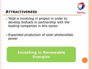 ATTRACTIVENESS
   Total is involving in project in order to
    develop biofuels in partnership with the
    leading companies in this sector

   Expanded production of solar photovoltaic
    power



          Investing in Renewable
                 Energies
 