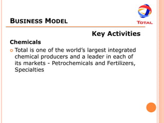 BUSINESS MODEL
                               Key Activities
Chemicals
 Total is one of the world’s largest integrated
  chemical producers and a leader in each of
  its markets - Petrochemicals and Fertilizers,
  Specialties
 