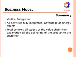 BUSINESS MODEL
                                          Summary
 Vertical Integration
 All activities fully integrated, advantage of sinergy
  effects
 Total controls all stages of the value chain from
  exploration till the delivering of the product to the
  customer
 