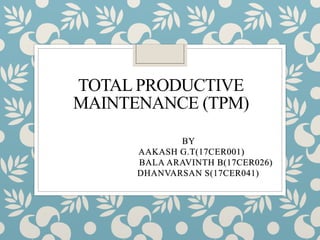 TOTAL PRODUCTIVE
MAINTENANCE (TPM)
BY
AAKASH G.T(17CER001)
BALA ARAVINTH B(17CER026)
DHANVARSAN S(17CER041)
 