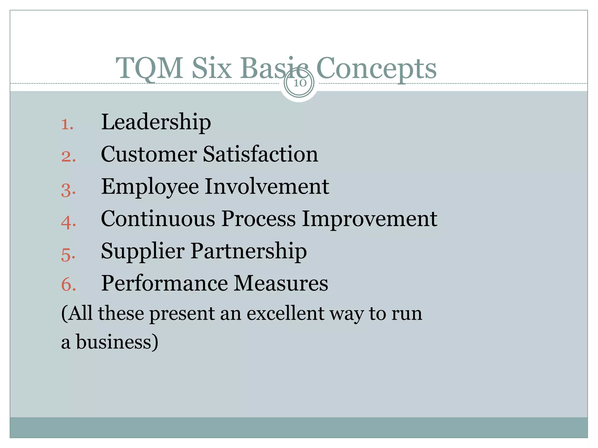TQM Six Basic Concepts
1. Leadership
2. Customer Satisfaction
3. Employee Involvement
4. Continuous Process Improvement
5. Supplier Partnership
6. Performance Measures
(All these present an excellent way to run
a business)
10
 