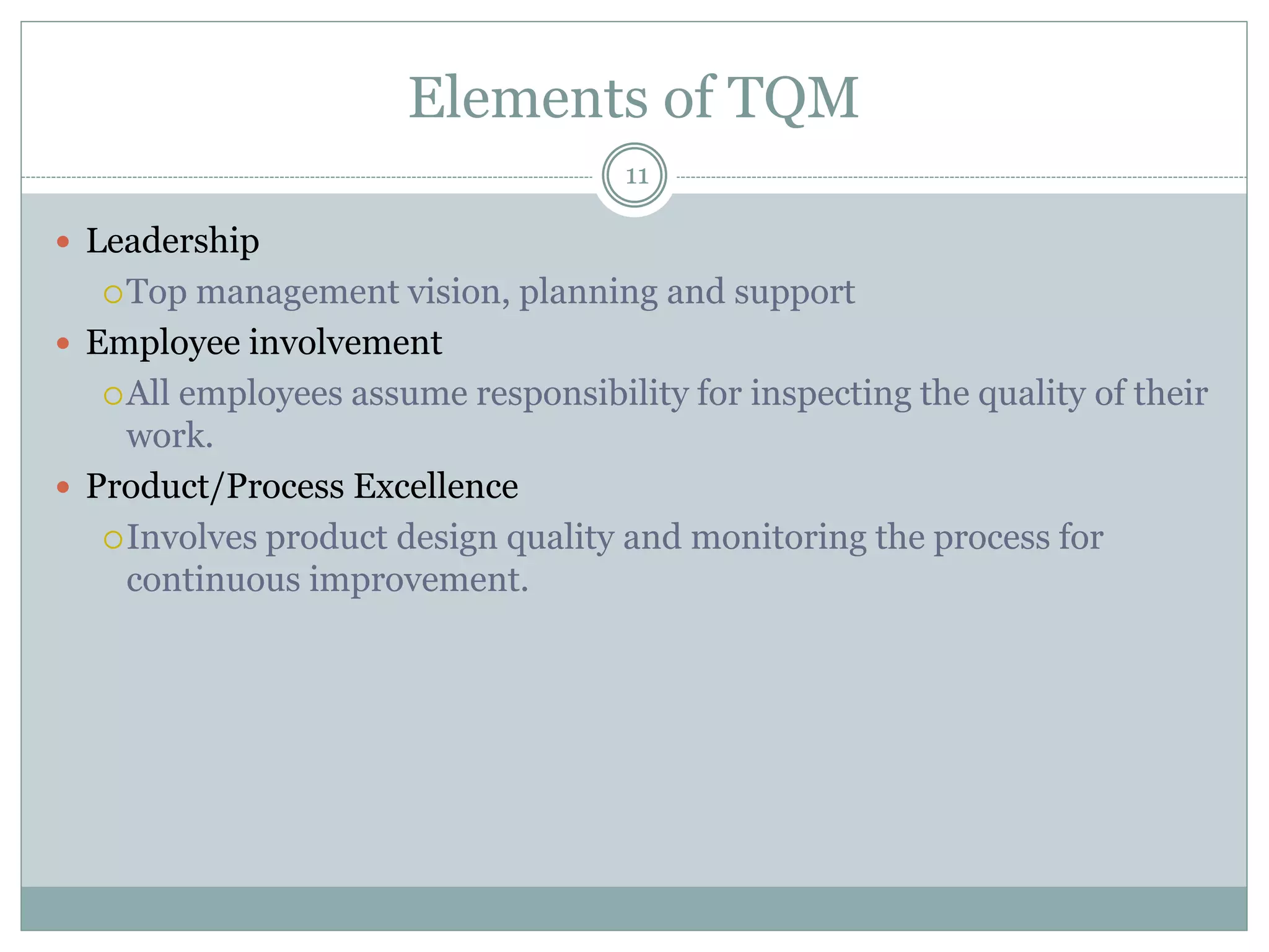 Elements of TQM
 Leadership
Top management vision, planning and support
 Employee involvement
All employees assume responsibility for inspecting the quality of their
work.
 Product/Process Excellence
Involves product design quality and monitoring the process for
continuous improvement.
11
 
