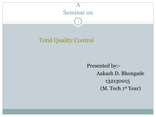 A
Seminar on
Total Quality Control
Presented by:-
Aakash D. Bhongade
132130015
(M. Tech 1st Year)
1
 