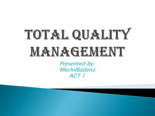 Total Quality Management Presented by: MechilBadana ACT 1 