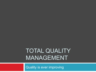 TOTAL QUALITY MANAGEMENT Quality is ever improving 