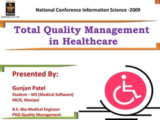 Total Quality Management  in Healthcare Presented By: Gunjan Patel  Student – MS (Medical Software) MCIS, Manipal B.E.-Bio-Medical Engineer PGD-Quality Management National Conference Information Science -2009 