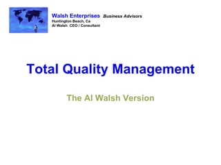 Total Quality Management The Al Walsh Version Walsh Enterprises   Business Advisors Huntington Beach, Ca Al Walsh  CEO / Consultant 