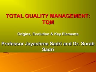 TOTAL QUALITY MANAGEMENT:TOTAL QUALITY MANAGEMENT:
TQMTQM
Origins, Evolution & Key ElementsOrigins, Evolution & Key Elements
Professor Jayashree Sadri and Dr. SorabProfessor Jayashree Sadri and Dr. Sorab
SadriSadri
 