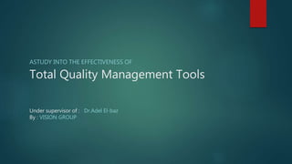 Total Quality Management Tools
Under supervisor of : Dr.Adel El-baz
By : VISION GROUP
ASTUDY INTO THE EFFECTIVENESS OF
 