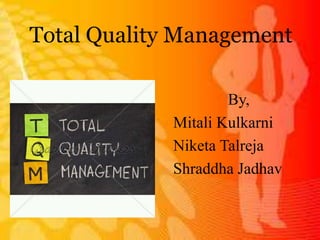 Total Quality Management
By,
Mitali Kulkarni
Niketa Talreja
Shraddha Jadhav
 