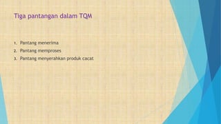 Tiga pantangan dalam TQM
1. Pantang menerima
2. Pantang memproses
3. Pantang menyerahkan produk cacat
 