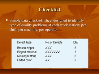 ChecklistChecklist
 Simple data check-off sheet designed to identifySimple data check-off sheet designed to identify
type of quality problems at each work station; pertype of quality problems at each work station; per
shift, per machine, per operatorshift, per machine, per operator
 
