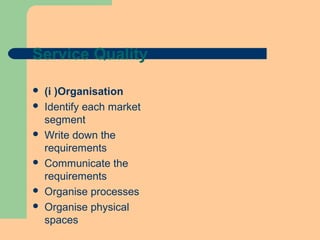 Service Quality
 (i )Organisation
 Identify each market
segment
 Write down the
requirements
 Communicate the
requirements
 Organise processes
 Organise physical
spaces
 