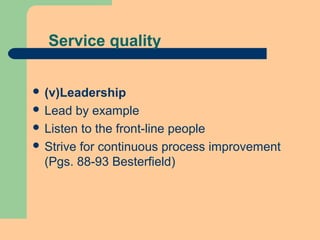 Service quality
 (v)Leadership
 Lead by example
 Listen to the front-line people
 Strive for continuous process improvement
(Pgs. 88-93 Besterfield)
 