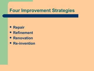 Four Improvement Strategies
 Repair
 Refinement
 Renovation
 Re-invention
 