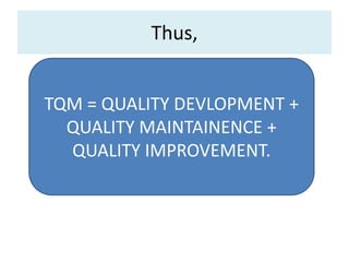 Thus,
TQM = QUALITY DEVLOPMENT +
QUALITY MAINTAINENCE +
QUALITY IMPROVEMENT.
 