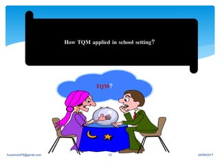 How TQM applied in school setting?
TQM?
24/09/2017fousimohd76@gmail.com 10
 