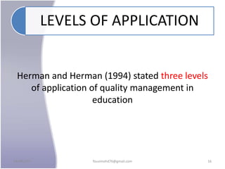 LEVELS OF APPLICATION
Herman and Herman (1994) stated three levels
of application of quality management in
education
24/09/2017 fousimohd76@gmail.com 16
 