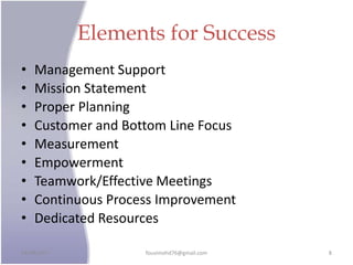 Elements for Success
• Management Support
• Mission Statement
• Proper Planning
• Customer and Bottom Line Focus
• Measurement
• Empowerment
• Teamwork/Effective Meetings
• Continuous Process Improvement
• Dedicated Resources
24/09/2017 fousimohd76@gmail.com 8
 