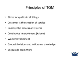Principles of TQM
• Strive for quality in all things
• Customer is the creation of service
• Improve the process or systems
• Continuous Improvement (Kaizen)
• Worker Involvement
• Ground decisions and actions on knowledge
• Encourage Team Work
 