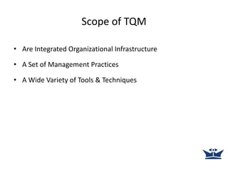 Scope of TQM
• Are Integrated Organizational Infrastructure
• A Set of Management Practices
• A Wide Variety of Tools & Techniques
 