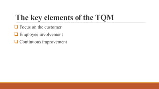 The key elements of the TQM
 Focus on the customer
 Employee involvement
 Continuous improvement
 