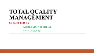 TOTAL QUALITY
MANAGEMENT
SUBMITTED BY
MUHAMMAD BILAL
2015-CH-228
 