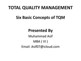 TOTAL QUALITY MANAGEMENT
Six Basic Concepts of TQM
Presented By
Muhammad Asif
MBA ( VI )
Email: Asif07@icloud.com
 