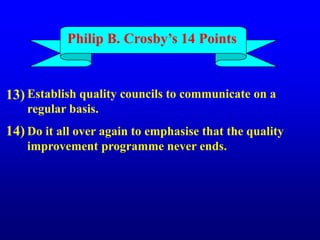 Establish quality councils to communicate on a
regular basis.
Do it all over again to emphasise that the quality
improvement programme never ends.
13)
14)
Philip B. Crosby’s 14 Points
 