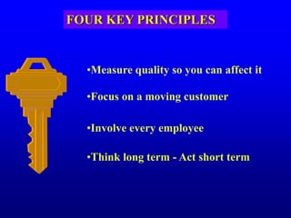 FOUR KEY PRINCIPLES
•Measure quality so you can affect it
•Focus on a moving customer
•Involve every employee
•Think long term - Act short term
 