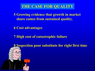 5 Growing evidence that growth in market
share comes from sustained quality.
6 Cost advantages
7 High cost of catastrophic failure
8 Inspection poor substitute for right first time
THE CASE FOR QUALITY
 