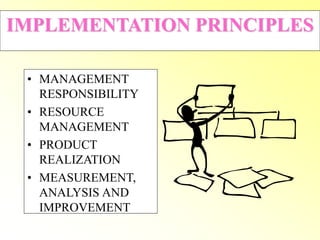 IMPLEMENTATION PRINCIPLES
• MANAGEMENT
RESPONSIBILITY
• RESOURCE
MANAGEMENT
• PRODUCT
REALIZATION
• MEASUREMENT,
ANALYSIS AND
IMPROVEMENT
 