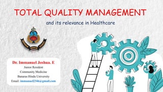 TOTAL QUALITY MANAGEMENT
and its relevance in Healthcare
Dr. Immanuel Joshua. E
Junior Resident
Community Medicine
Banaras Hindu University
Email: immanuel2346@gmail.com
 