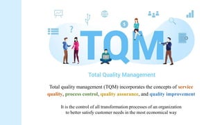 Total quality management (TQM) incorporates the concepts of service
quality, process control, quality assurance, and quality improvement
It is the control of all transformation processes of an organization
to better satisfy customer needs in the most economical way
 