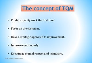 TOTAL QUALITY MANAGEMENT
The concept of TQM
4
• Produce quality work the first time.
• Focus on the customer.
• Have a strategic approach to improvement.
• Improve continuously.
• Encourage mutual respect and teamwork.
 