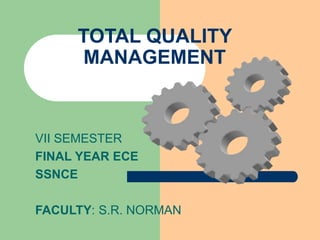 TOTAL QUALITY
MANAGEMENT
VII SEMESTER
FINAL YEAR ECE
SSNCE
FACULTY: S.R. NORMAN
 