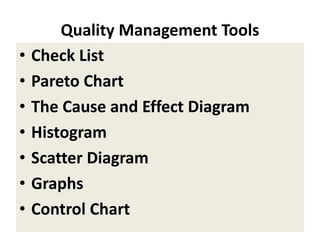 Quality Management Tools
• Check List
• Pareto Chart
• The Cause and Effect Diagram
• Histogram
• Scatter Diagram
• Graphs
• Control Chart
 