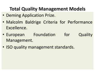 Total Quality Management Models
• Deming Application Prize.
• Malcolm Baldrige Criteria for Performance
Excellence.
• European Foundation for Quality
Management.
• ISO quality management standards.
 