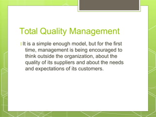 Total Quality Management
🞇 It is a simple enough model, but for the first
time, management is being encouraged to
think outside the organization, about the
quality of its suppliers and about the needs
and expectations of its customers.
 