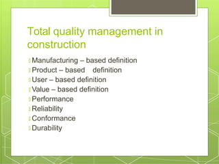 Total quality management in
construction
🞇 Manufacturing – based definition
🞇 Product – based definition
🞇 User – based definition
🞇 Value – based definition
🞇 Performance
🞇 Reliability
🞇 Conformance
🞇 Durability
 