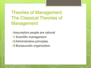 Theories of Management
The Classical Theories of
Management
🞇 Assumption people are rational
🞇 1 Scientific management
🞇 2 Administrative principles
🞇 3 Bureaucratic organization
 