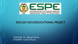 TEACHER: Dr. Miguel Ponce
STUDENT: Lorena Pruna
ENGLISH SOCIOEDUCATIONAL PROJECT
 