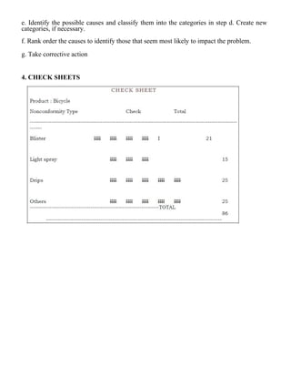 e. Identify the possible causes and classify them into the categories in step d. Create new
categories, if necessary.
f. Rank order the causes to identify those that seem most likely to impact the problem.
g. Take corrective action
4. CHECK SHEETS
 